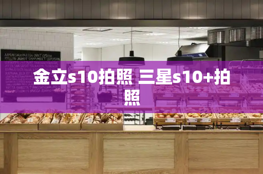 金立s10拍照 三星s10+拍照-第1张图片-星选测评