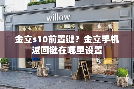 金立s10前置键？金立手机返回键在哪里设置