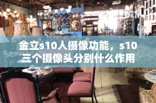 金立s10人摄像功能，s10三个摄像头分别什么作用
