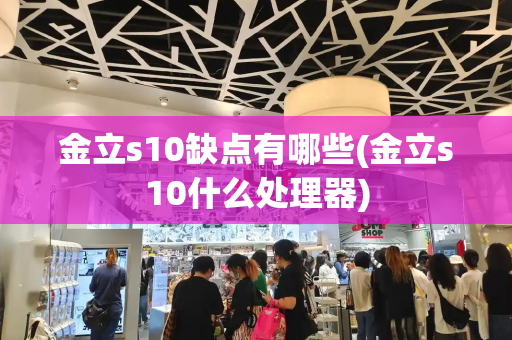 金立s10缺点有哪些(金立s10什么处理器)