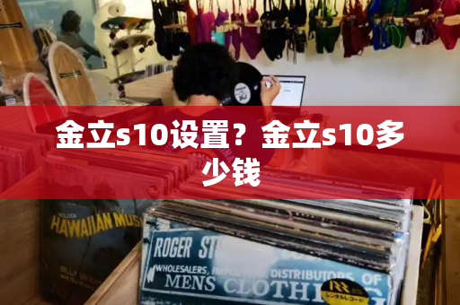 金立s10设置？金立s10多少钱