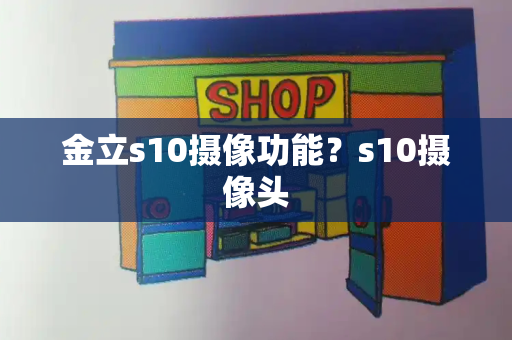 金立s10摄像功能？s10摄像头