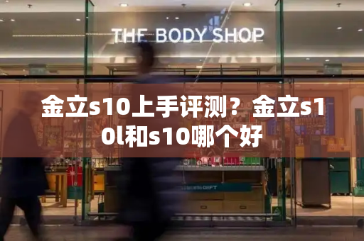 金立s10上手评测？金立s10l和s10哪个好