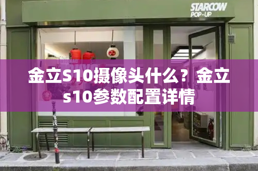 金立S10摄像头什么？金立s10参数配置详情-第1张图片-星选测评
