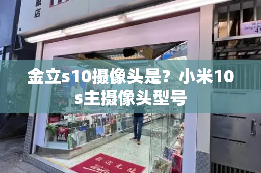 金立s10摄像头是？小米10s主摄像头型号