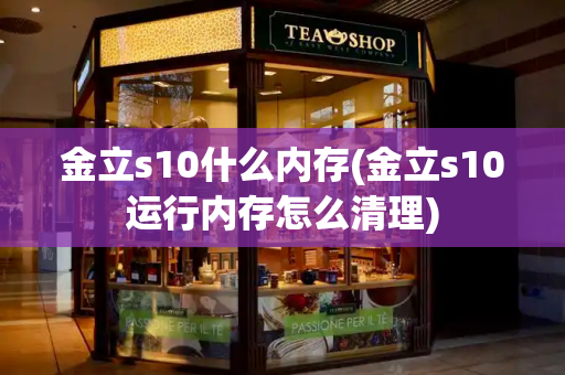 金立s10什么内存(金立s10运行内存怎么清理)-第1张图片-星选测评