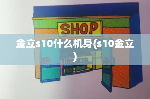 金立s10什么机身(s10金立)