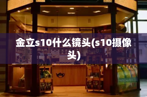 金立s10什么镜头(s10摄像头)