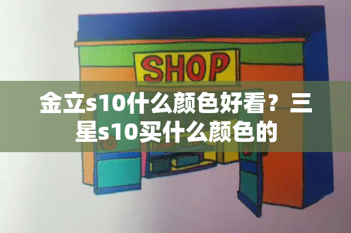 金立s10什么颜色好看？三星s10买什么颜色的