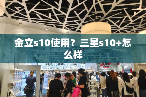 金立s10使用？三星s10+怎么样
