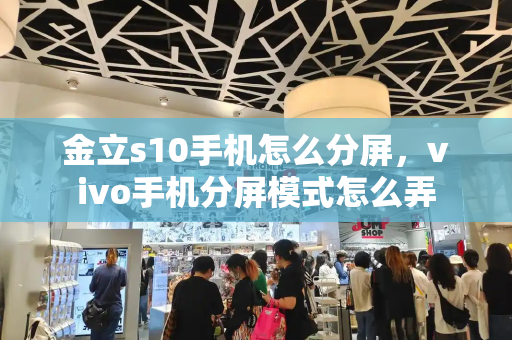金立s10手机怎么分屏，vivo手机分屏模式怎么弄