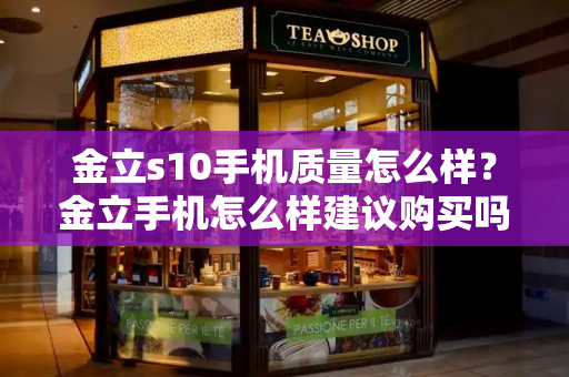 金立s10手机质量怎么样？金立手机怎么样建议购买吗