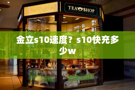 金立s10速度？s10快充多少w