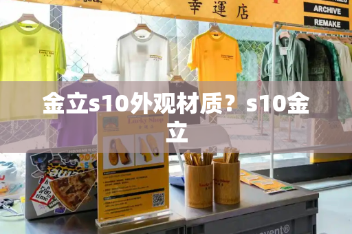 金立s10外观材质？s10金立-第1张图片-星选测评