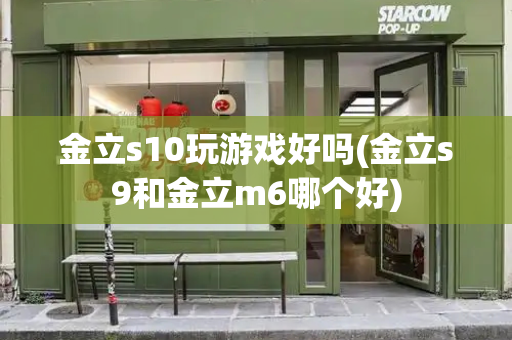 金立s10玩游戏好吗(金立s9和金立m6哪个好)-第1张图片-星选测评