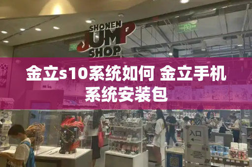 金立s10系统如何 金立手机系统安装包