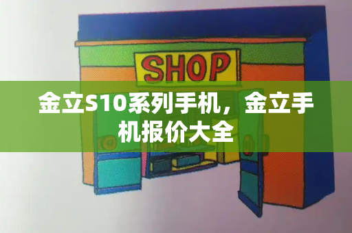 金立S10系列手机，金立手机报价大全