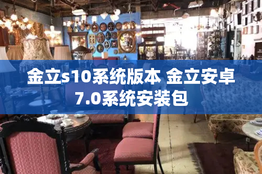 金立s10系统版本 金立安卓7.0系统安装包-第1张图片-星选测评