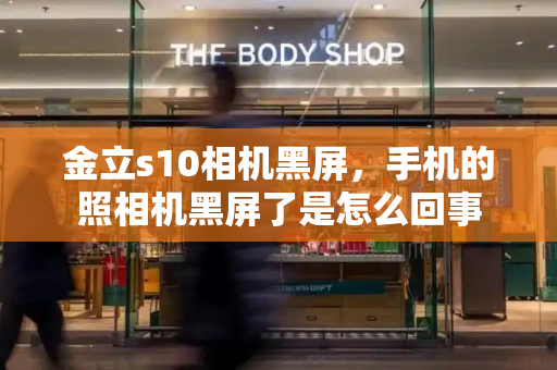 金立s10相机黑屏，手机的照相机黑屏了是怎么回事