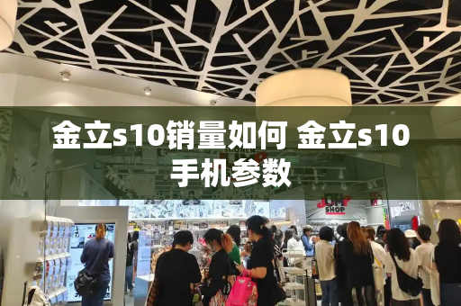 金立s10销量如何 金立s10手机参数