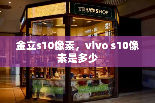 金立s10像素，vivo s10像素是多少