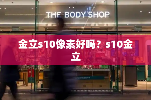 金立s10像素好吗？s10金立-第1张图片-星选测评