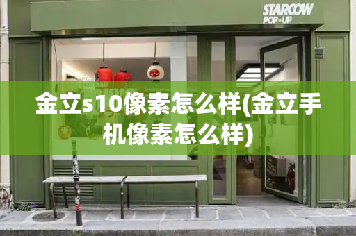 金立s10像素怎么样(金立手机像素怎么样)-第1张图片-星选测评
