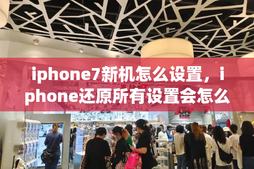 iphone7新机怎么设置，iphone还原所有设置会怎么样-第1张图片-星选测评