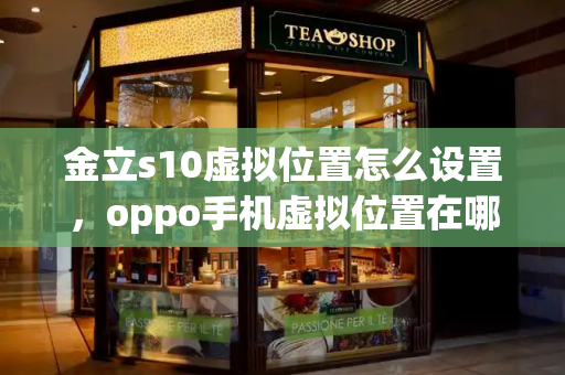 金立s10虚拟位置怎么设置，oppo手机虚拟位置在哪里设置