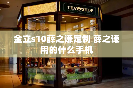 金立s10薛之谦定制 薛之谦用的什么手机-第1张图片-星选测评