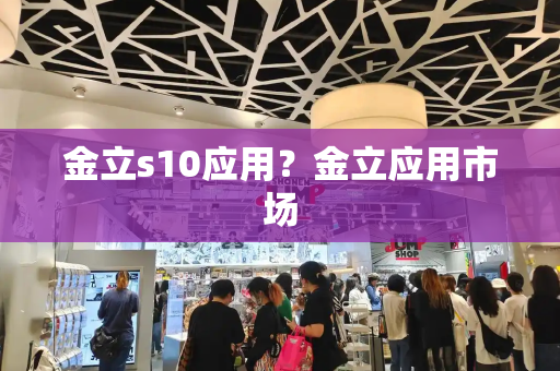 金立s10应用？金立应用市场