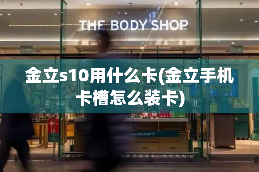 金立s10用什么卡(金立手机卡槽怎么装卡)-第1张图片-星选测评