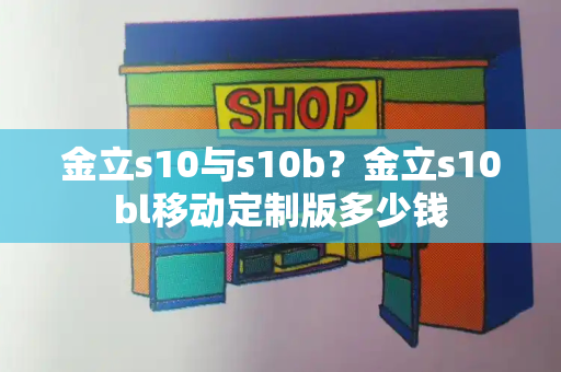金立s10与s10b？金立s10bl移动定制版多少钱