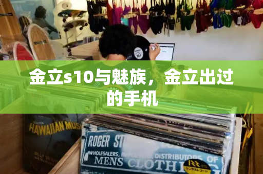 金立s10与魅族，金立出过的手机