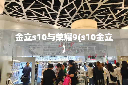 金立s10与荣耀9(s10金立)-第1张图片-星选测评
