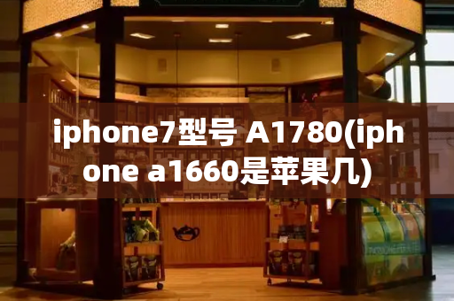 iphone7型号 A1780(iphone a1660是苹果几)