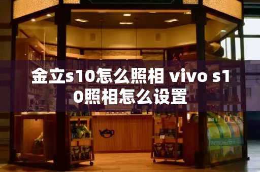 金立s10怎么照相 vivo s10照相怎么设置