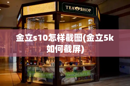 金立s10怎样截图(金立5k如何截屏)