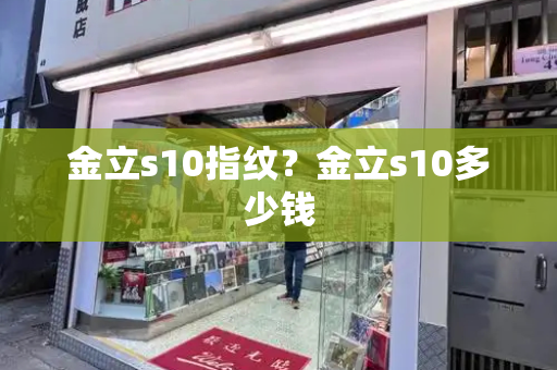 金立s10指纹？金立s10多少钱