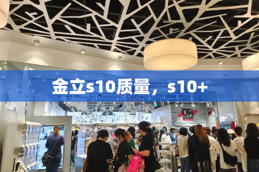 金立s10质量，s10+