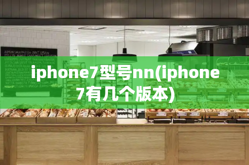 iphone7型号nn(iphone7有几个版本)-第1张图片-星选测评