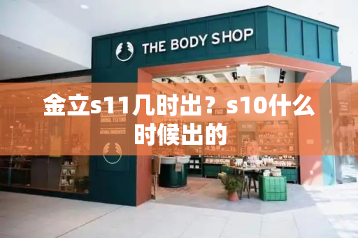金立s11几时出？s10什么时候出的