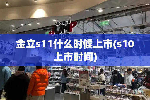 金立s11什么时候上市(s10上市时间)