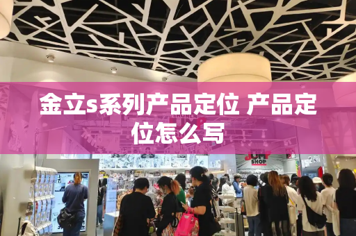 金立s系列产品定位 产品定位怎么写-第1张图片-星选测评