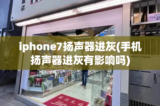 iphone7扬声器进灰(手机扬声器进灰有影响吗)-第1张图片-星选测评