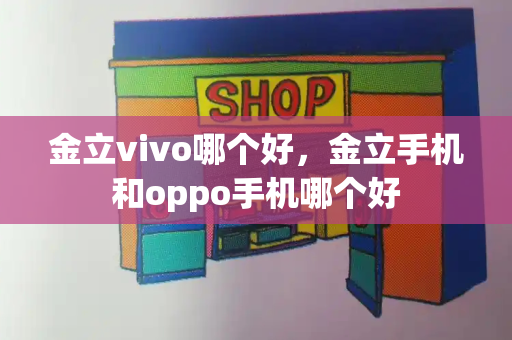 金立vivo哪个好，金立手机和oppo手机哪个好-第1张图片-星选测评