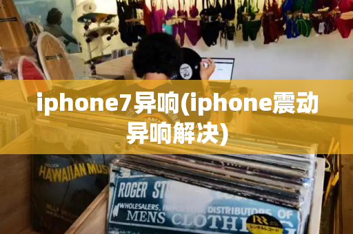 iphone7异响(iphone震动异响解决)