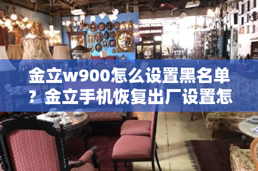 金立w900怎么设置黑名单？金立手机恢复出厂设置怎么弄