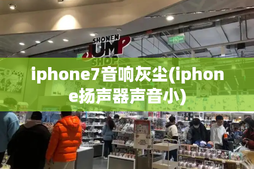 iphone7音响灰尘(iphone扬声器声音小)