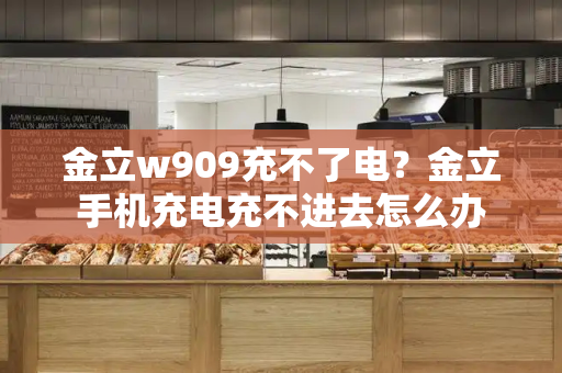 金立w909充不了电？金立手机充电充不进去怎么办